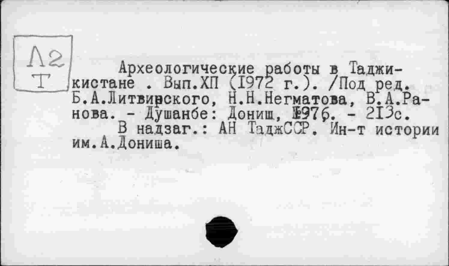 ﻿Археологические работы в Таджикистане . Вып.ХП ч1972 г.). /Под ред. Б.А.Литвирского, Н.Н.Негматова, В.А.Ранова. - Душанбе: Донищ, $97$. - 213с.
В надзаг.: АН ТаджССР. Ин-т истории им.А.Дониша.